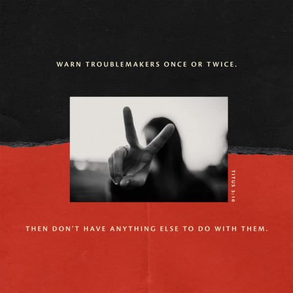 Warn troublemakers once or twice. Then don't have anything else to do with them. - Titus 3:10