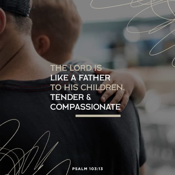 The LORD is like a father to his children, tender and compassionate - Psalm 103:13