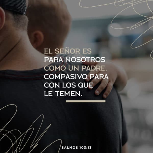 El Señor es para nosotros como un padre, compasivo para con los que le temen. - Salmos 103:13