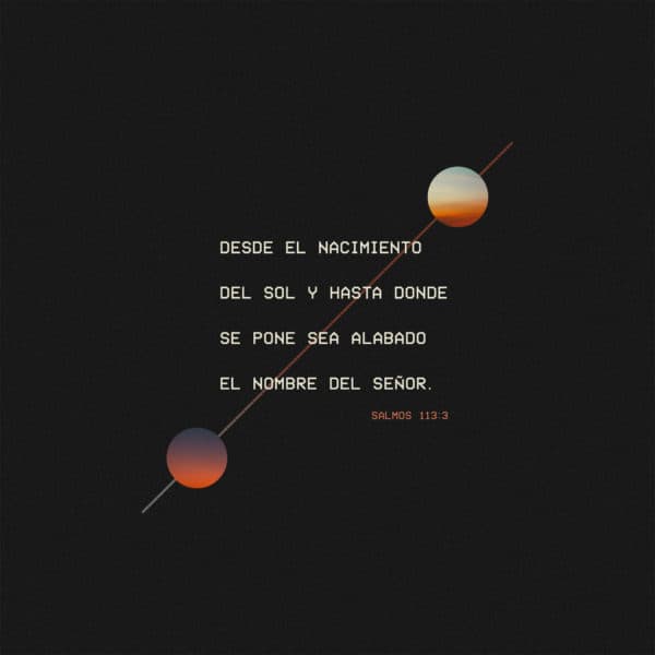 Desde el nacimiento del sol y hasta donde se pone sea alabado el nombre del SEÑOR. - Salmos 113:3