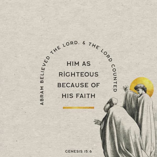 Abram believed the LORD, and the LORD counted him as righteous because of his faith. - Genesis 15:6