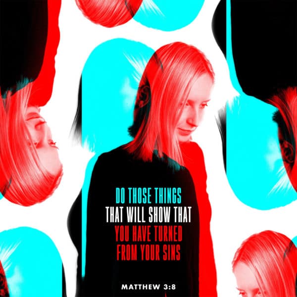 Do those things that will show that you have turned from your sins. - Matthew 3:8