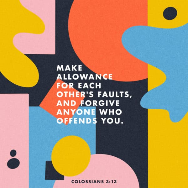Make allowance for each other's faults, and forgive anyone who offends you. - Colossians 3:13