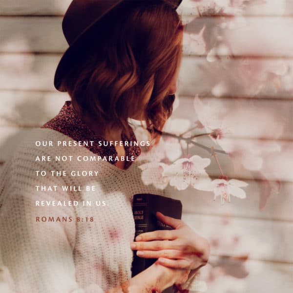 our present sufferings are not comparable to the glory that will be revealed in us. - Romans 8:18