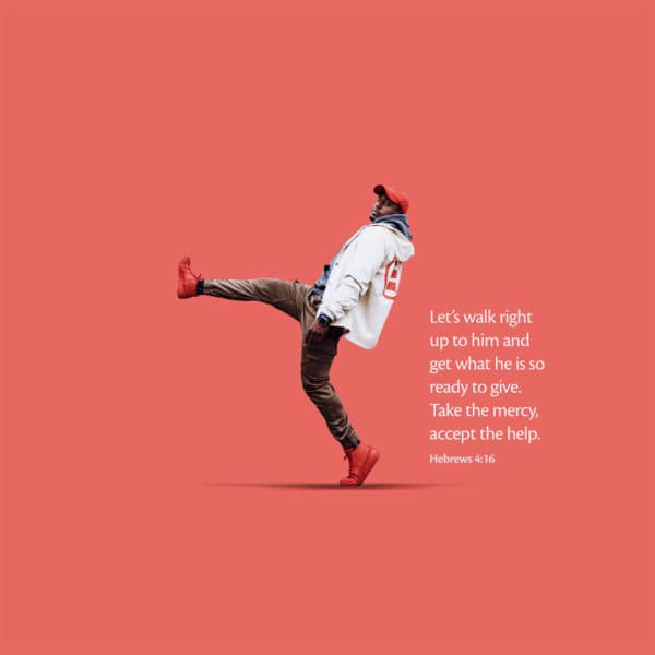 Let’s walk right up to him and get what he is so ready to give. Take the mercy, accept the help. - Hebrews 4:16