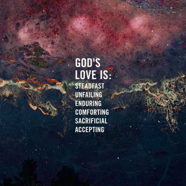 God's love is: steadfast, unfailing, enduring, comforting, sacrificial, accepting