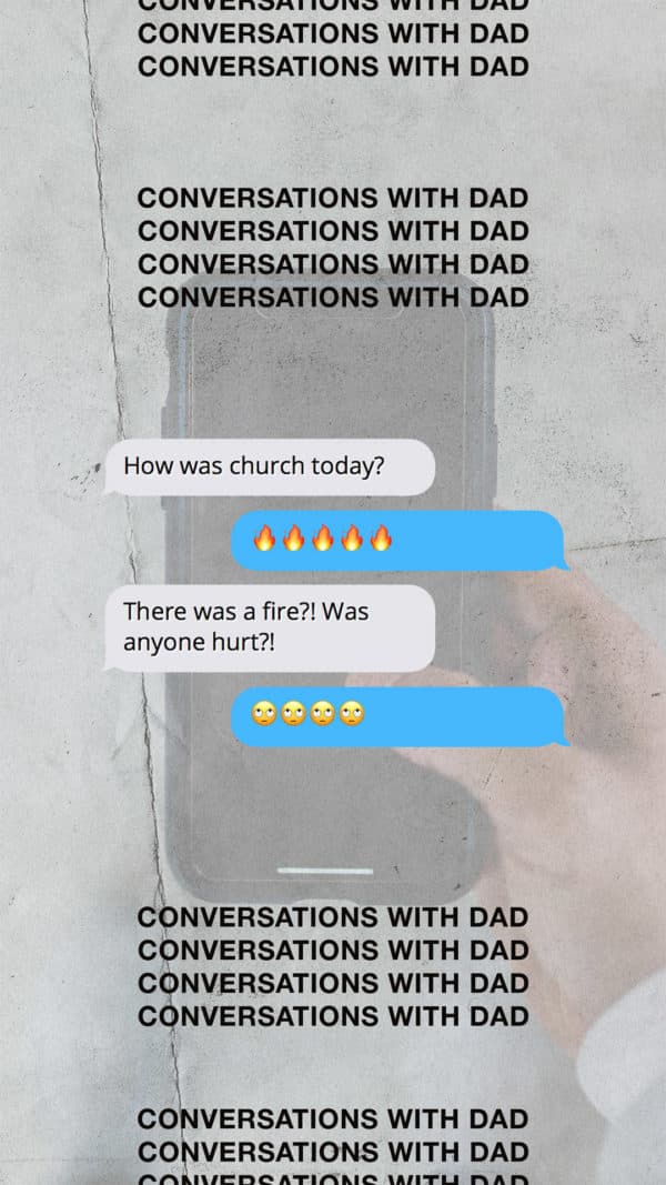 Conversations with dad. Dad: How was church this morning? Me: ????? Dad: There was a fire?! Was anyone hurt?! Me: ?