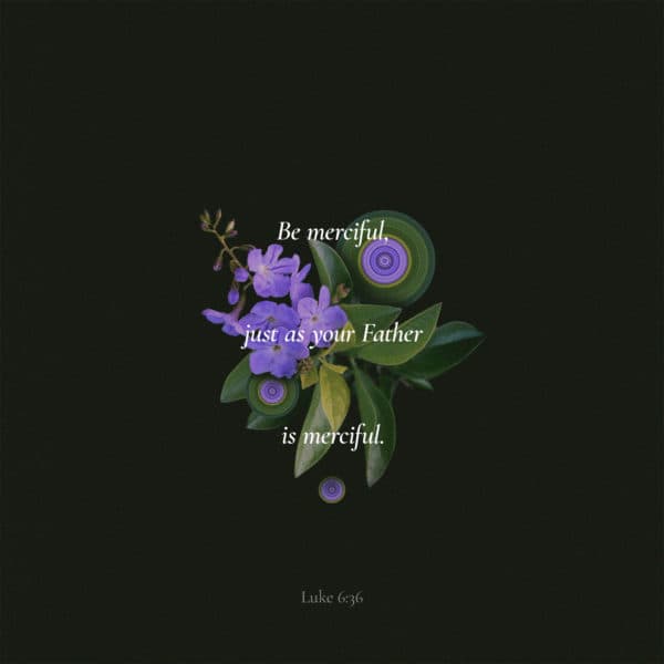 Be merciful, just as your Father is merciful. - Luke 6:36