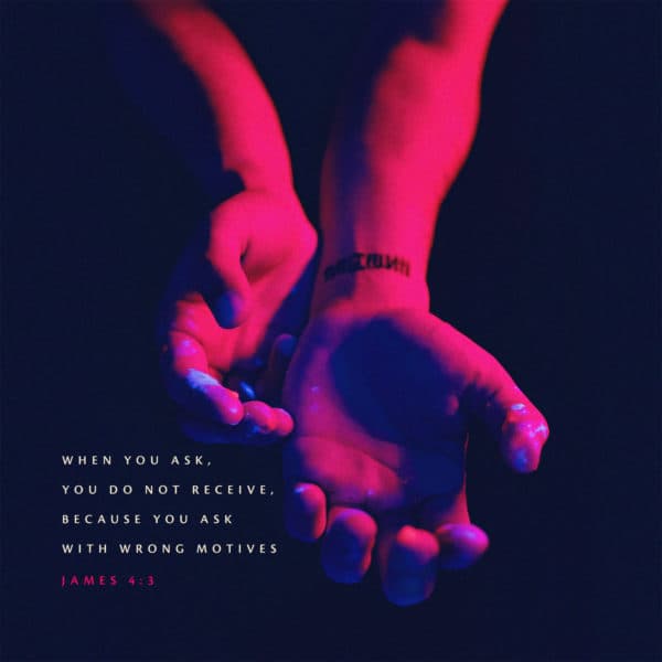 When you ask, you do not receive, because you ask with wrong motives - James 4:3