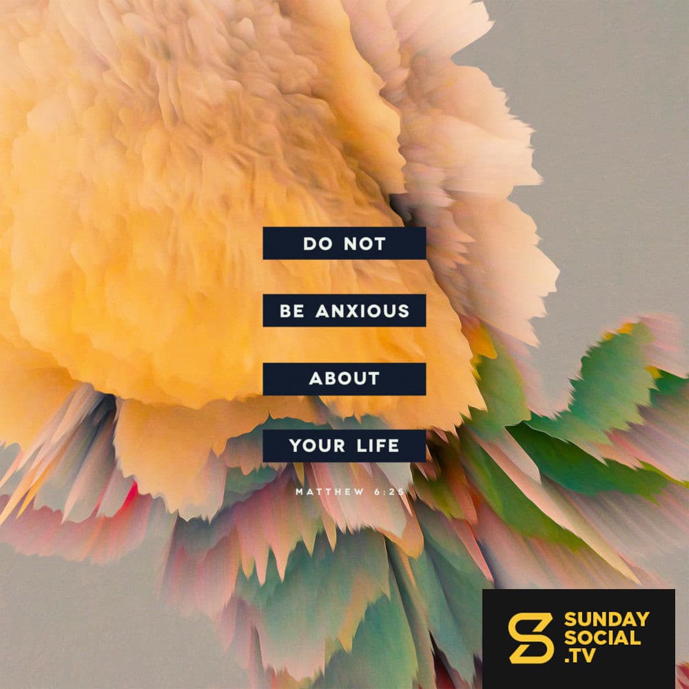 do not be anxious about your life - Matthew 6:25