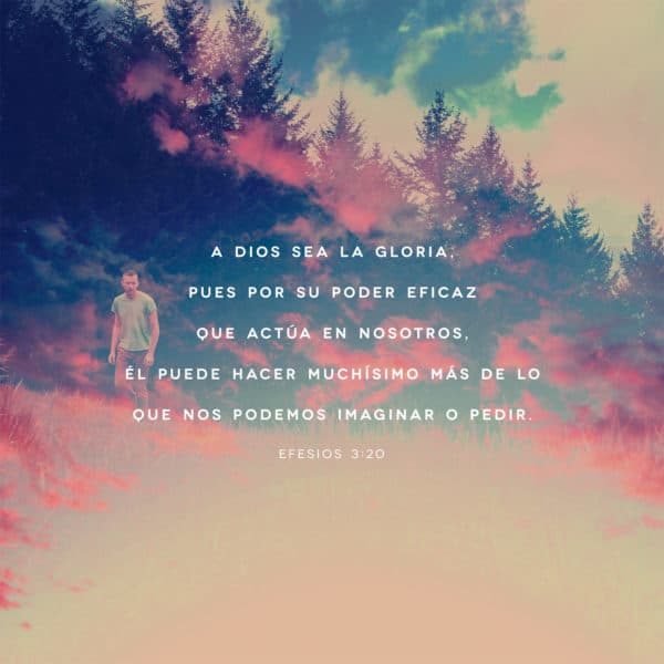 A Dios sea la gloria, pues por su poder eficaz que actúa en nosotros, Él puede hacer muchísimo más de lo que nos podemos imaginar o pedir. - Efesios 3:20
