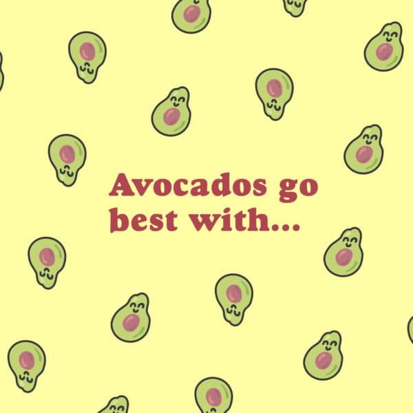 Avocados go best with...