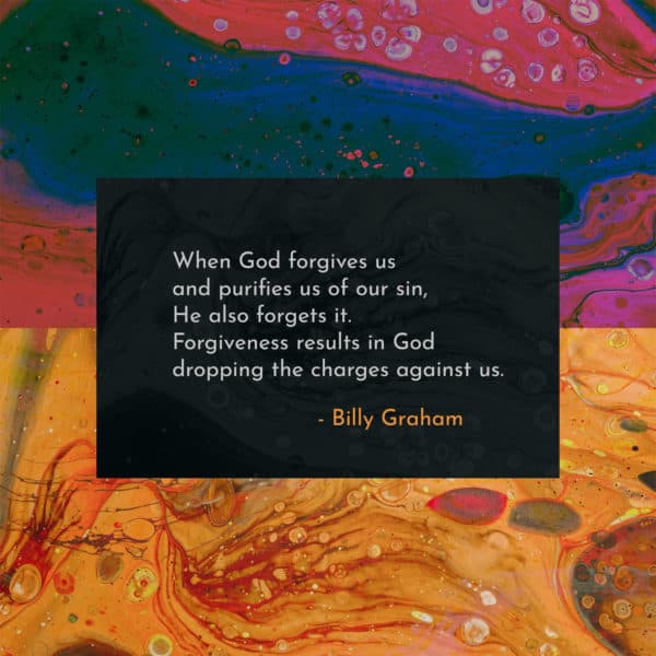 When God forgives us and purifies us of our sin, He also forgets it. Forgiveness results in God dropping the charges against us. - Billy Graham