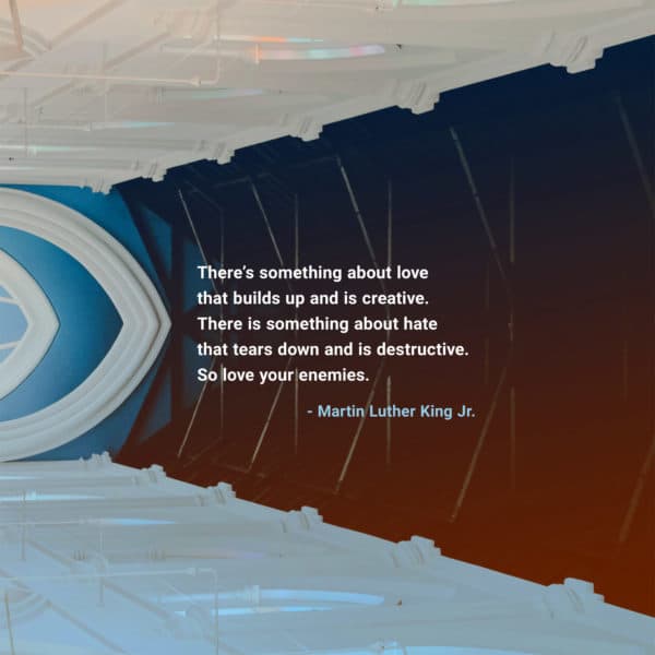 There’s something about love that builds up and is creative. There is something about hate that tears down and is destructive. So love your enemies. - Martin Luther King Jr.