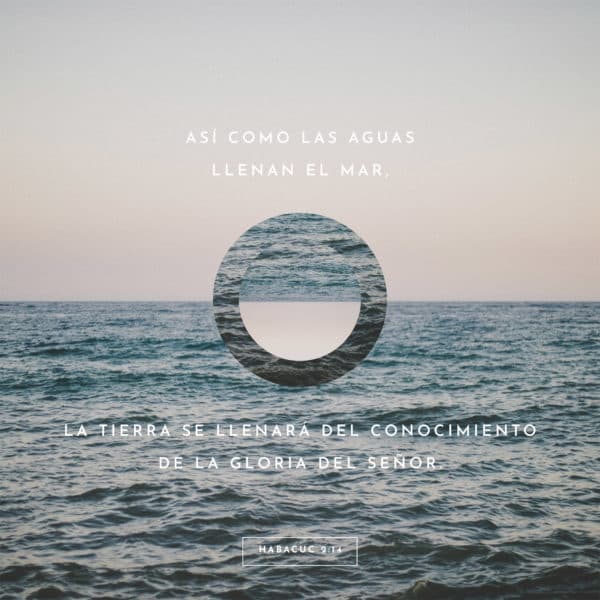 Así como las aguas llenan el mar, la tierra se llenará del conocimiento de la gloria del Señor. - Habacuc 2:14