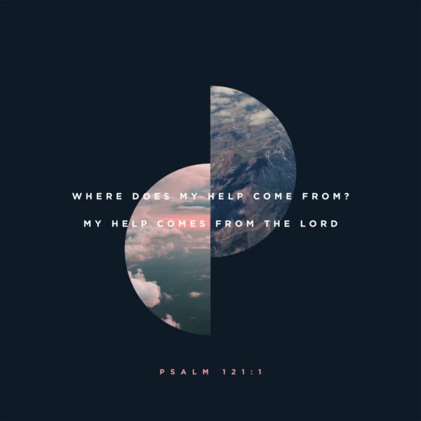 Where does my help come from? My help comes from the Lord - Psalm 121:1