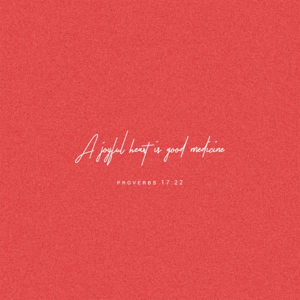 A joyful heart is good medicine - Proverbs 17:22