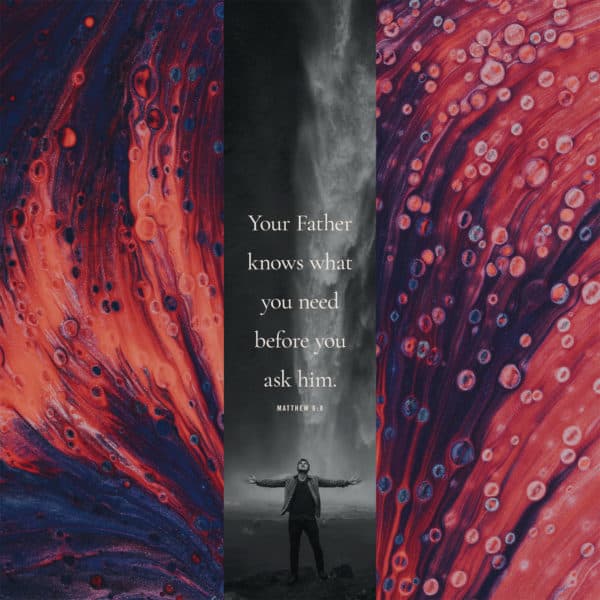 Your Father knows what you need before you ask him. - Matthew 6:8