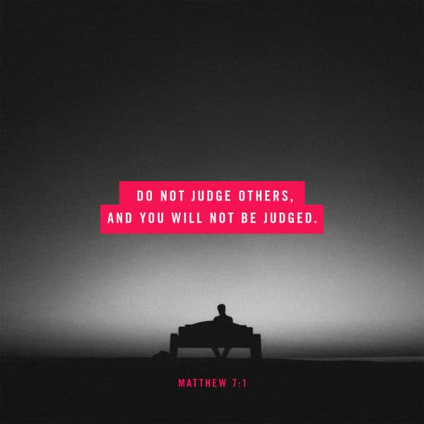 Do not judge others, and you will not be judged. - Matthew 7:1