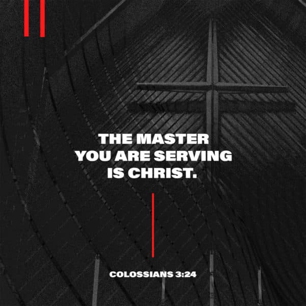 The Master you are serving is Christ. - Colossians 3:24