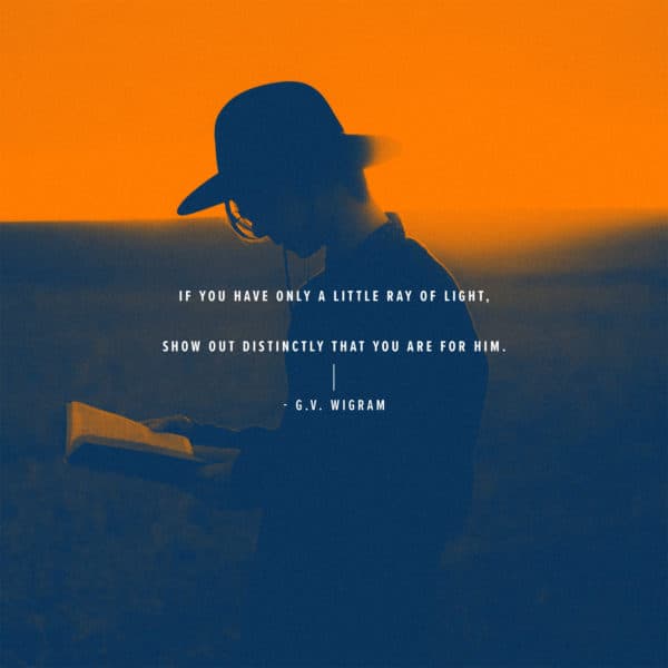 If you have only a little ray of light, show out distinctly that you are for Him. - G.V. Wigram