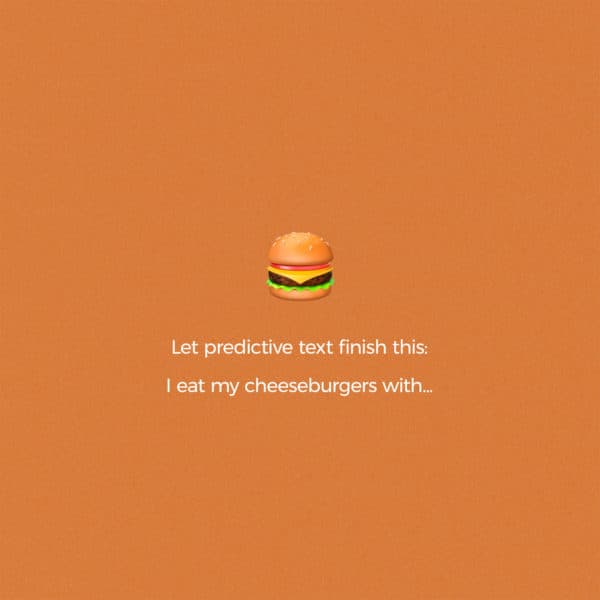 Let predictive text finish this: I eat my cheeseburgers with...