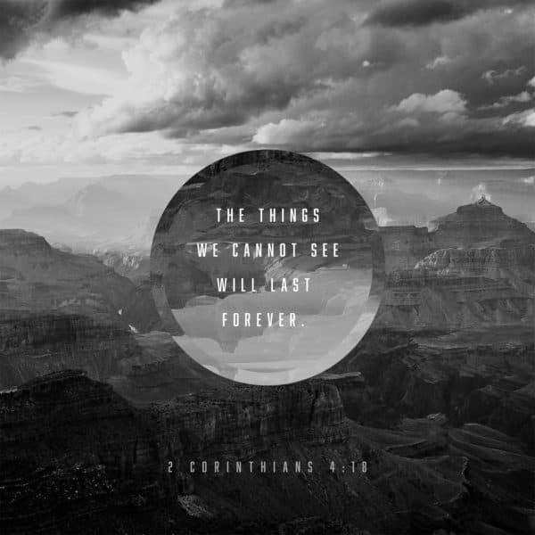 The things we cannot see will last forever. - 2 Corinthians 4:18