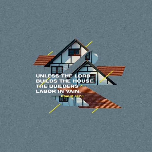 Unless the LORD builds the house, the builders labor in vain. - Psalm 127:1