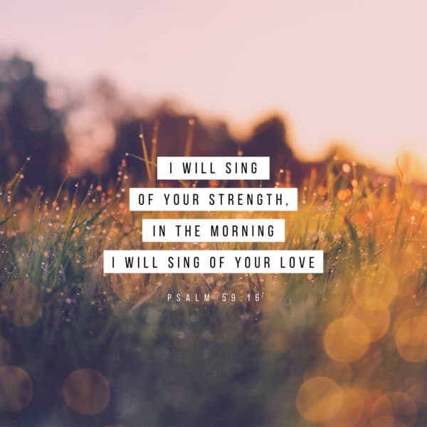 I will sing of your strength, in the morning I will sing of your love - Psalm 59:16