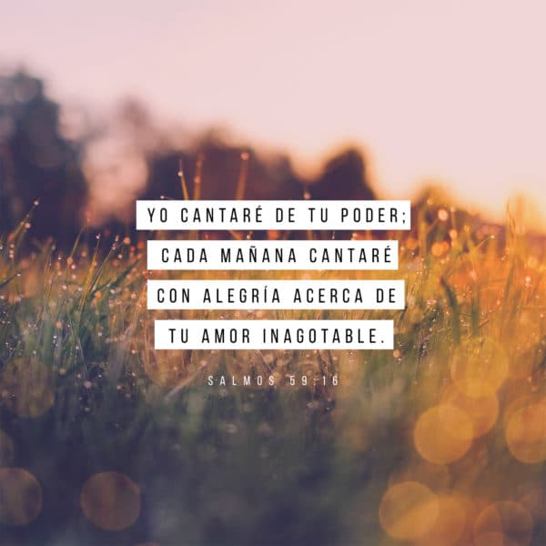 Yo cantaré de tu poder; cada mañana cantaré con alegría acerca de tu amor inagotable. - Salmos 59:16