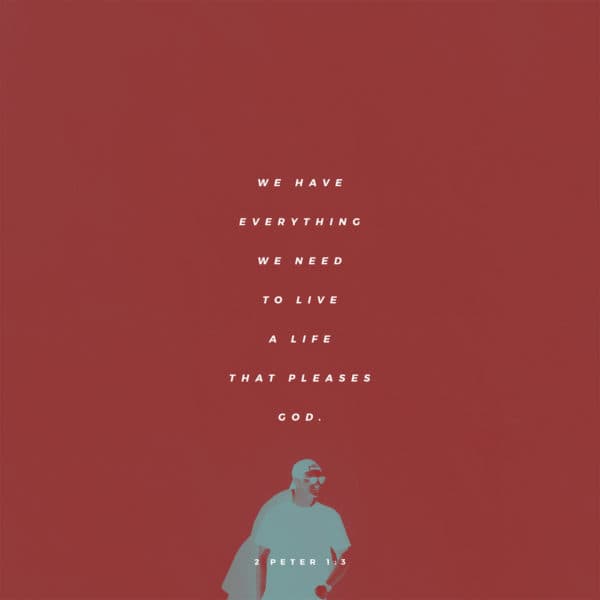 We have everything we need to live a life that pleases God. - 2 Peter 1:3