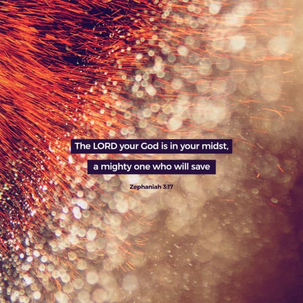 The LORD your God is in your midst, a mighty one who will save - Zephaniah 3:17