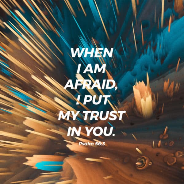 When I am afraid, I put my trust in you. - Psalm 56:3