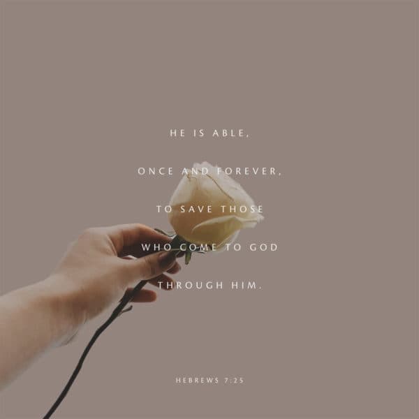 He is able, once and forever, to save those who come to God through him. - Hebrews 7:25