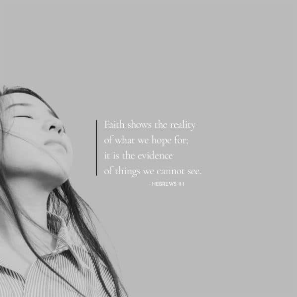 Faith shows the reality of what we hope for; it is the evidence of things we cannot see. - Hebrews 11:1