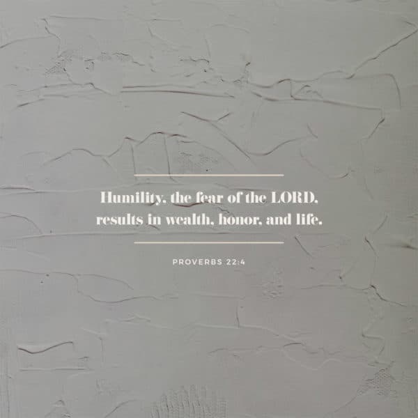 Humility, the fear of the LORD, results in wealth, honor, and life. - Proverbs 22:4