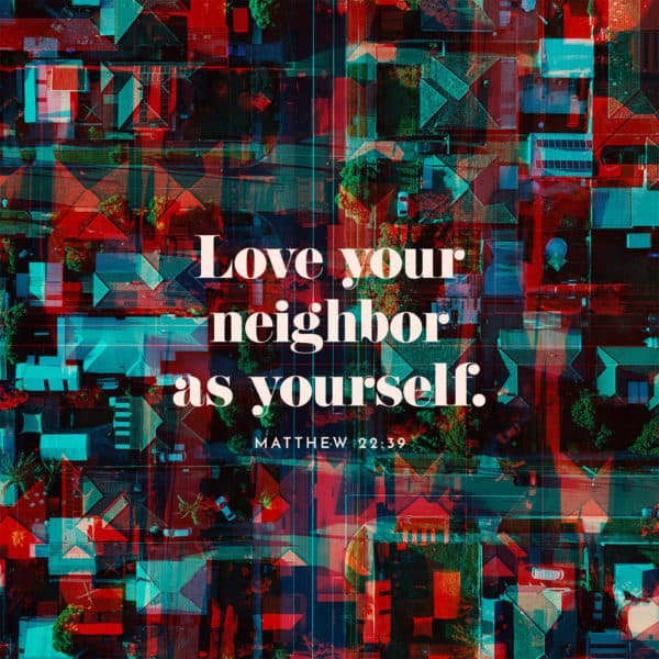 Love your neighbor as yourself. - Matthew 22:39