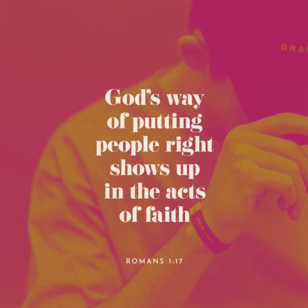 God’s way of putting people right shows up in the acts of faith. - Romans 1:17