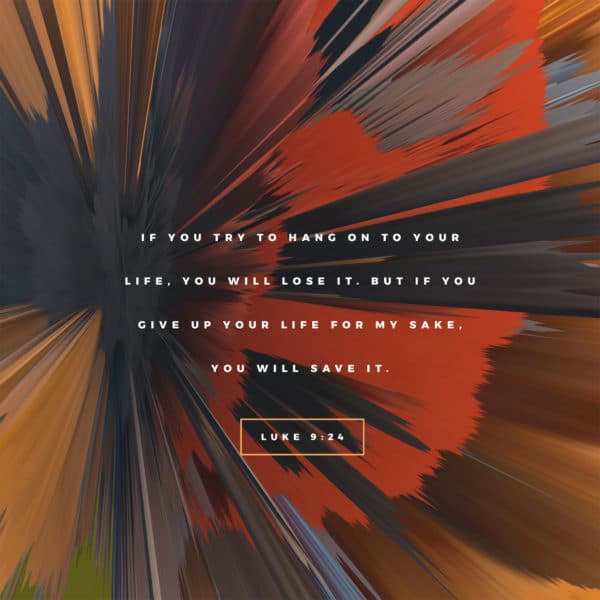 If you try to hang on to your life, you will lose it. But if you give up your life for my sake, you will save it.  - Luke 9:24