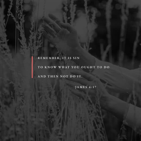 Remember, it is sin to know what you ought to do and then not do it. - James 4:17
