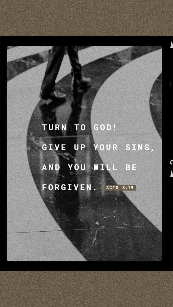 Turn to God! Give up your sins, and you will be forgiven. - Acts 3:19