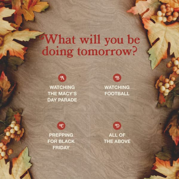 What will you be doing tomorrow? A. Watching the Macy's Day Parade B. Watching Football C. Prepping for Black Friday D. All the above