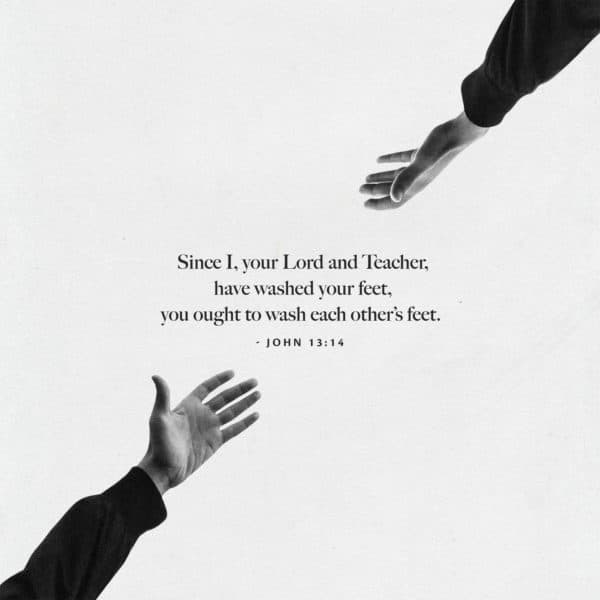 Since I, your Lord and Teacher, have washed your feet, you ought to wash each other’s feet. - John 13:14