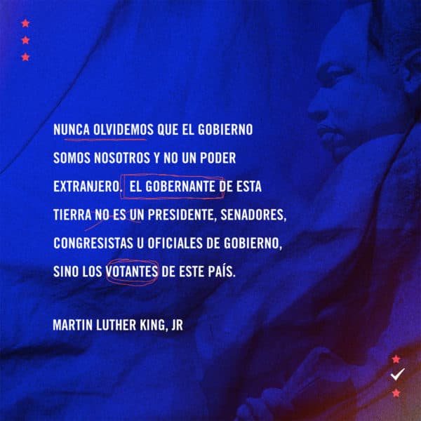 Nunca olvidemos que el gobierno somos nosotros y no un poder extranjero.  El gobernante de esta tierra no es un Presidente, Senadores, Congresistas u oficiales de gobierno, sino los votantes de este país. -Martin Luther King, Jr.