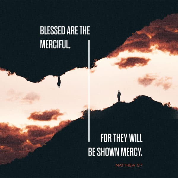 Blessed are the merciful, for they will be shown mercy. - Matthew 5:7
