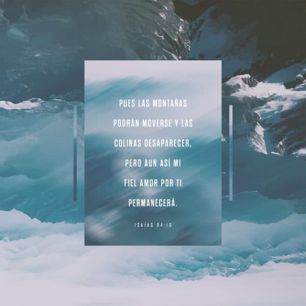 Pues las montañas podrán moverse y las colinas desaparecer, pero aun así mi fiel amor por ti permanecerá. - Isaías 54:10