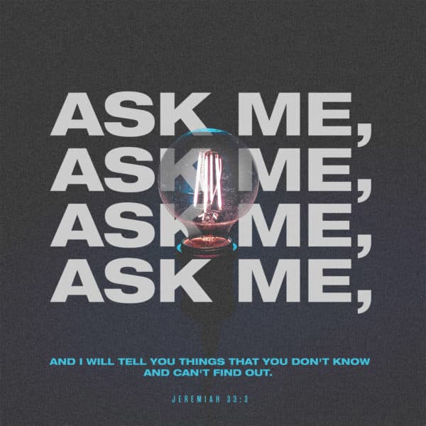 Ask me, and I will tell you things that you don't know and can't find out. - Jeremiah 33:3