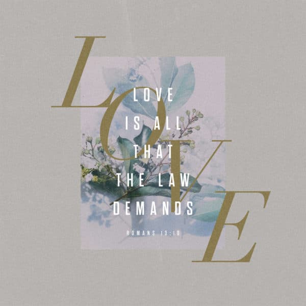 Love is all that the Law demands. - Romans 13:10