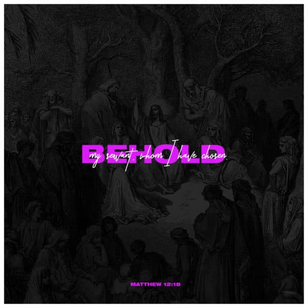 Behold my servant, whom I have chosen. - Matthew 12:18