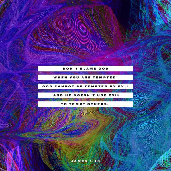 Don't blame God when you are tempted! God cannot be tempted by evil, and he doesn't use evil to tempt others.  - James 1:13